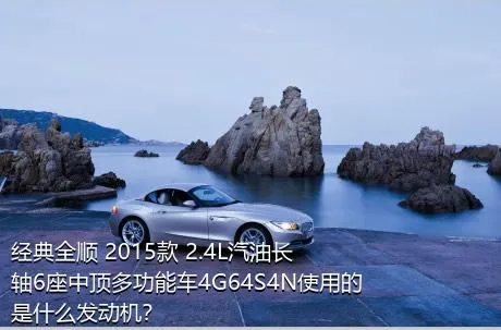 经典全顺 2015款 2.4L汽油长轴6座中顶多功能车4G64S4N使用的是什么发动机？