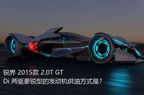 锐界 2015款 2.0T GTDi 两驱豪锐型的发动机供油方式是？