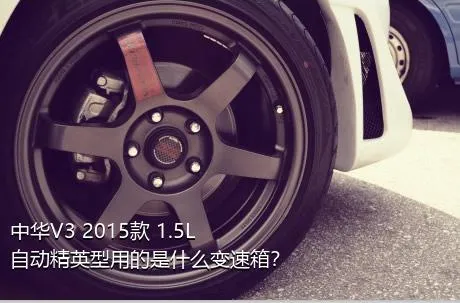 中华V3 2015款 1.5L 自动精英型用的是什么变速箱？