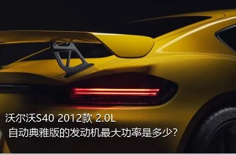 沃尔沃S40 2012款 2.0L 自动典雅版的发动机最大功率是多少？