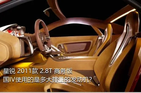 星锐 2011款 2.8T 商务版国IV使用的是多大排量的发动机？