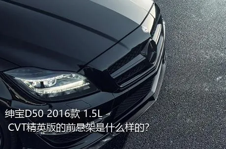 绅宝D50 2016款 1.5L CVT精英版的前悬架是什么样的？