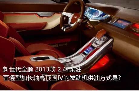 新世代全顺 2013款 2.4T柴油普通型加长轴高顶国IV的发动机供油方式是？