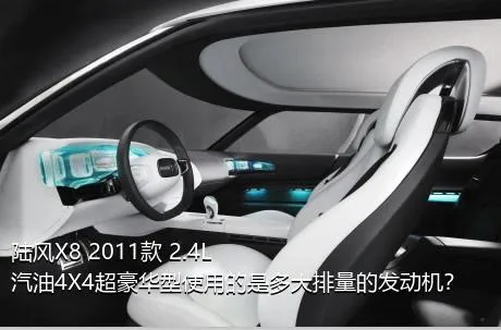 陆风X8 2011款 2.4L 汽油4X4超豪华型使用的是多大排量的发动机？