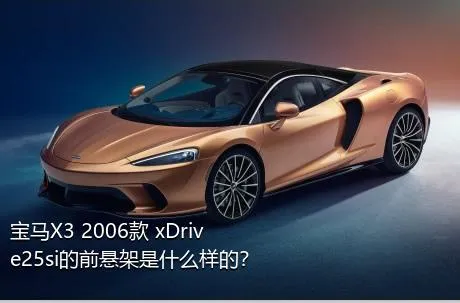 宝马X3 2006款 xDrive25si的前悬架是什么样的？