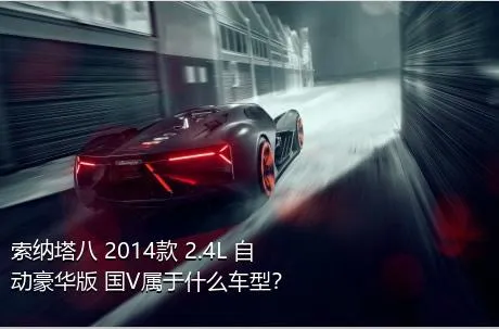 索纳塔八 2014款 2.4L 自动豪华版 国V属于什么车型？