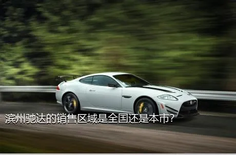 滨州驰达的销售区域是全国还是本市？