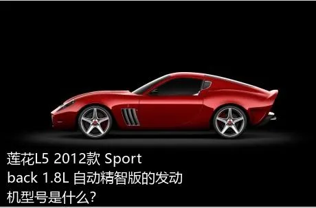 莲花L5 2012款 Sportback 1.8L 自动精智版的发动机型号是什么？